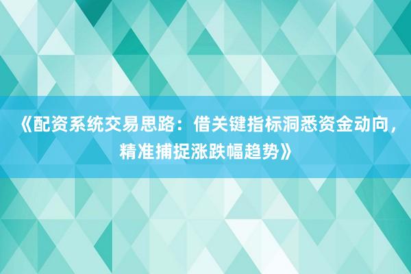 《配资系统交易思路：借关键指标洞悉资金动向，精准捕捉涨跌幅趋势》