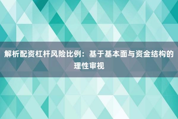 解析配资杠杆风险比例：基于基本面与资金结构的理性审视