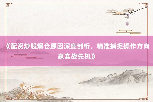 《配资炒股爆仓原因深度剖析,精准捕捉操作方向赢实战先机》