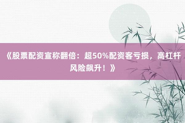 《股票配资宣称翻倍：超50%配资客亏损，高杠杆风险飙升！》