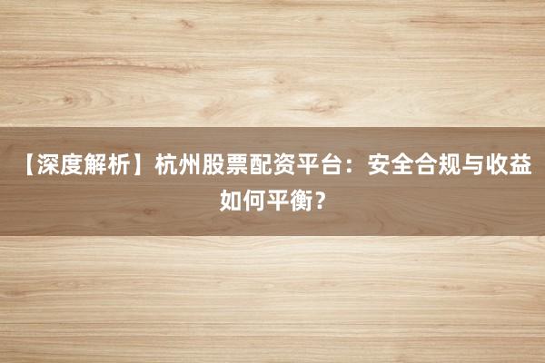 【深度解析】杭州股票配资平台：安全合规与收益如何平衡？