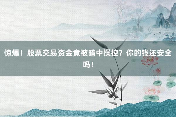 惊爆！股票交易资金竟被暗中操控？你的钱还安全吗！