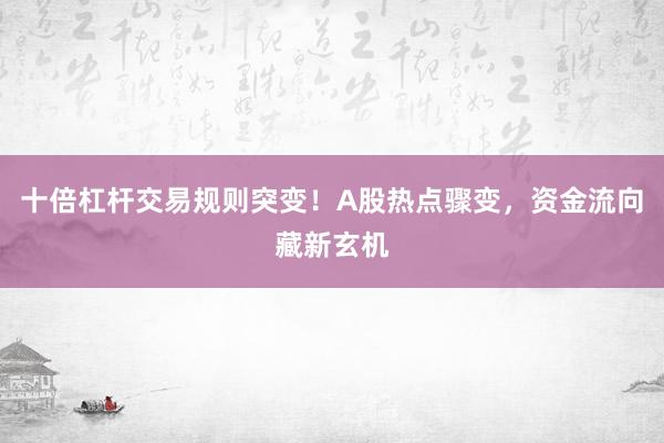 十倍杠杆交易规则突变！A股热点骤变，资金流向藏新玄机