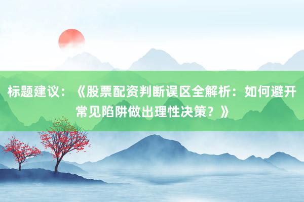 标题建议：《股票配资判断误区全解析：如何避开常见陷阱做出理性决策？》