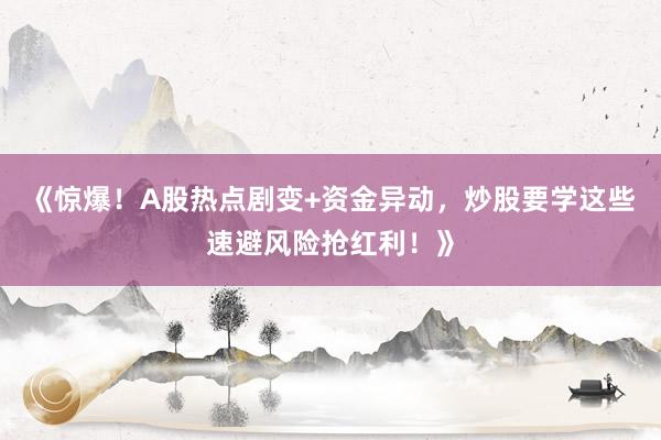 《惊爆！A股热点剧变+资金异动，炒股要学这些速避风险抢红利！》