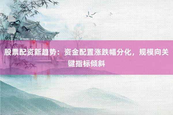 股票配资新趋势：资金配置涨跌幅分化，规模向关键指标倾斜