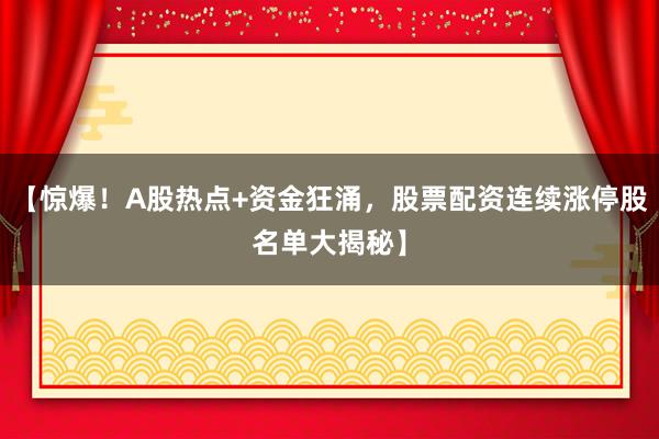 【惊爆！A股热点+资金狂涌，股票配资连续涨停股名单大揭秘】