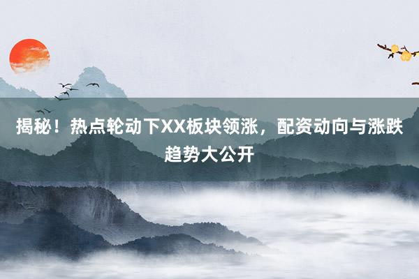 揭秘！热点轮动下XX板块领涨，配资动向与涨跌趋势大公开