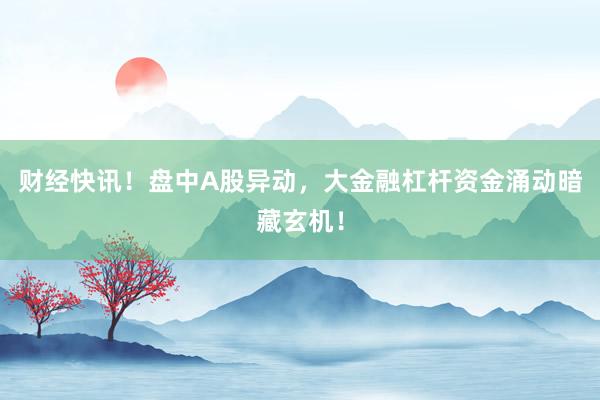 财经快讯！盘中A股异动，大金融杠杆资金涌动暗藏玄机！