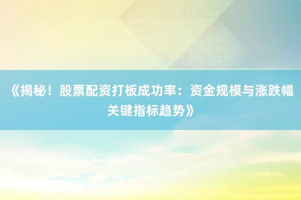 《揭秘！股票配资打板成功率：资金规模与涨跌幅关键指标趋势》