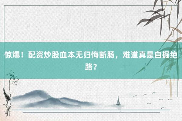 惊爆！配资炒股血本无归悔断肠，难道真是自掘绝路？