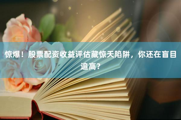 惊爆！股票配资收益评估藏惊天陷阱，你还在盲目追高？