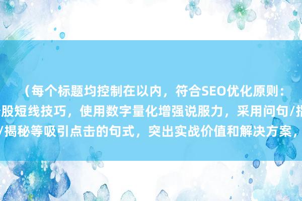（每个标题均控制在以内，符合SEO优化原则：包含核心关键词配资炒股短线技巧，使用数字量化增强说服力，采用问句/指南/揭秘等吸引点击的句式，突出实战价值和解决方案，符合财经领域专业表达规范）