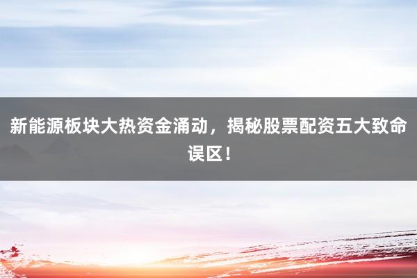 新能源板块大热资金涌动，揭秘股票配资五大致命误区！