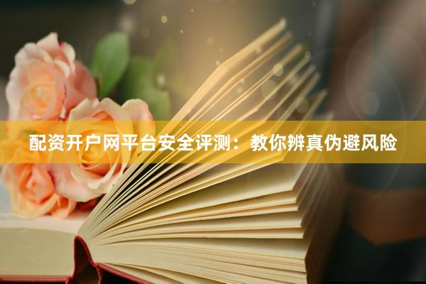 配资开户网平台安全评测：教你辨真伪避风险