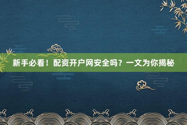 新手必看！配资开户网安全吗？一文为你揭秘