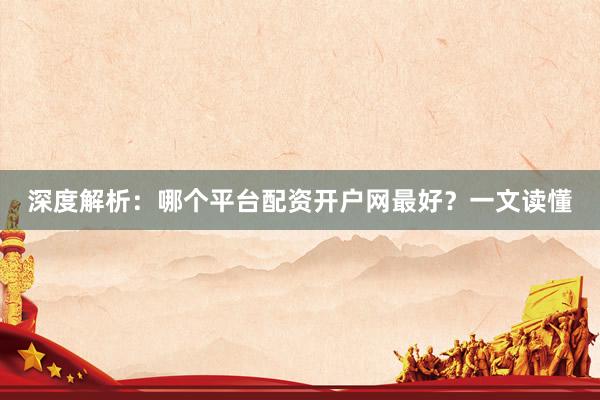 深度解析：哪个平台配资开户网最好？一文读懂