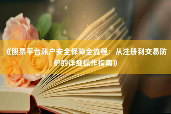 《股票平台账户安全保障全流程:从注册到交易防护的详细操作指南》