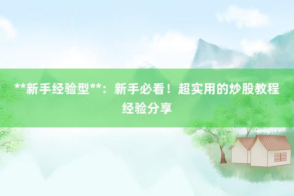 **新手经验型**：新手必看！超实用的炒股教程经验分享