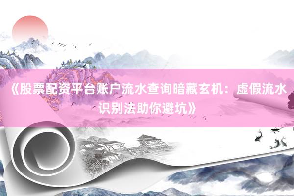 《股票配资平台账户流水查询暗藏玄机：虚假流水识别法助你避坑》