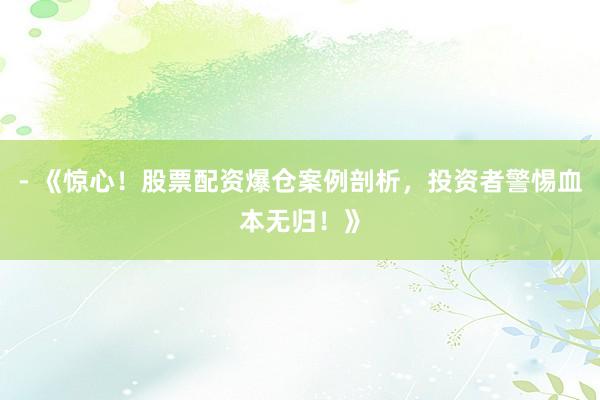 - 《惊心！股票配资爆仓案例剖析，投资者警惕血本无归！》