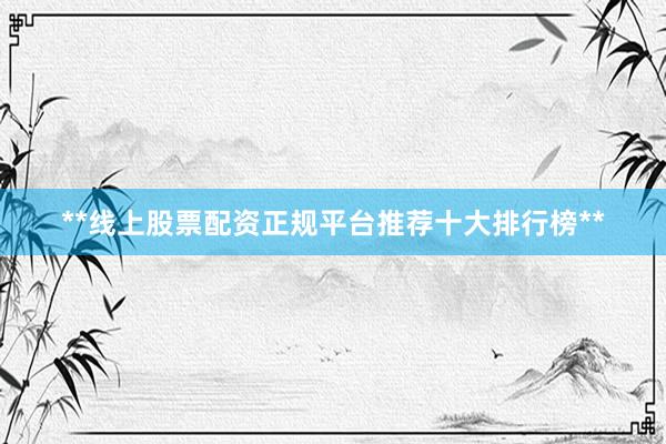 **线上股票配资正规平台推荐十大排行榜**