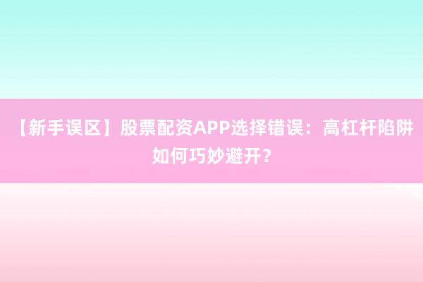 【新手误区】股票配资APP选择错误：高杠杆陷阱如何巧妙避开？