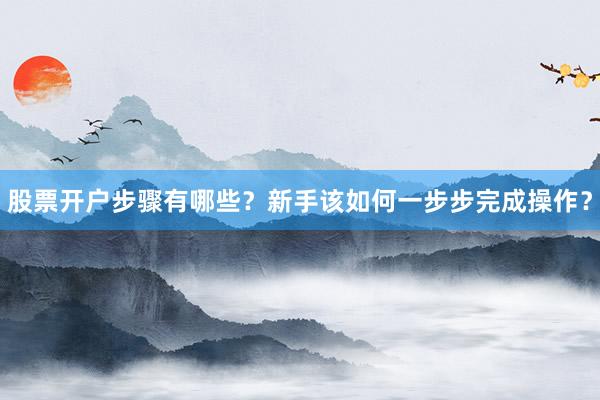 股票开户步骤有哪些？新手该如何一步步完成操作？