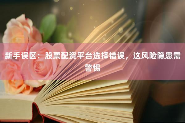 新手误区：股票配资平台选择错误，这风险隐患需警惕