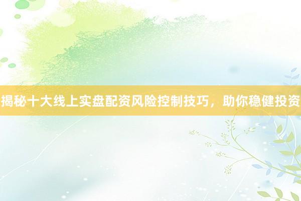 揭秘十大线上实盘配资风险控制技巧，助你稳健投资