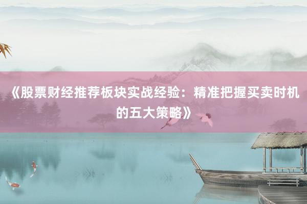 《股票财经推荐板块实战经验：精准把握买卖时机的五大策略》