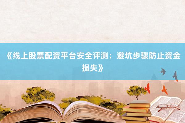 《线上股票配资平台安全评测：避坑步骤防止资金损失》