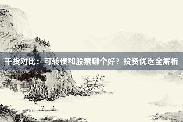 干货对比：可转债和股票哪个好？投资优选全解析