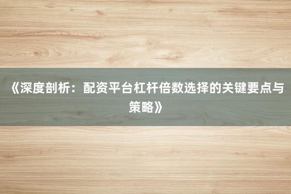 《深度剖析：配资平台杠杆倍数选择的关键要点与策略》