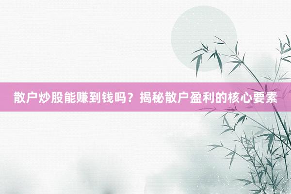 散户炒股能赚到钱吗？揭秘散户盈利的核心要素