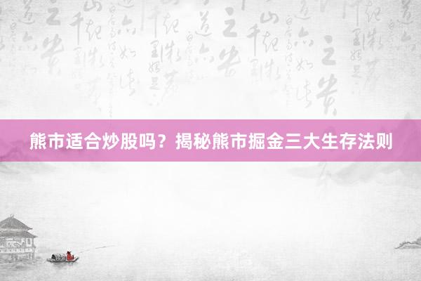 熊市适合炒股吗？揭秘熊市掘金三大生存法则