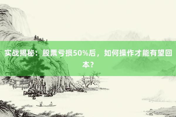 实战揭秘：股票亏损50%后，如何操作才能有望回本？