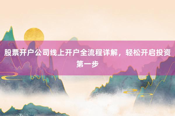 股票开户公司线上开户全流程详解，轻松开启投资第一步
