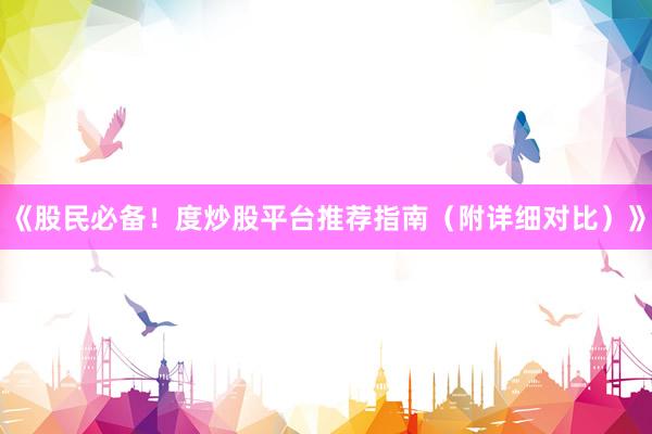 《股民必备！度炒股平台推荐指南（附详细对比）》
