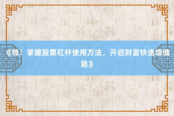 《惊！掌握股票杠杆使用方法，开启财富快速增值路》