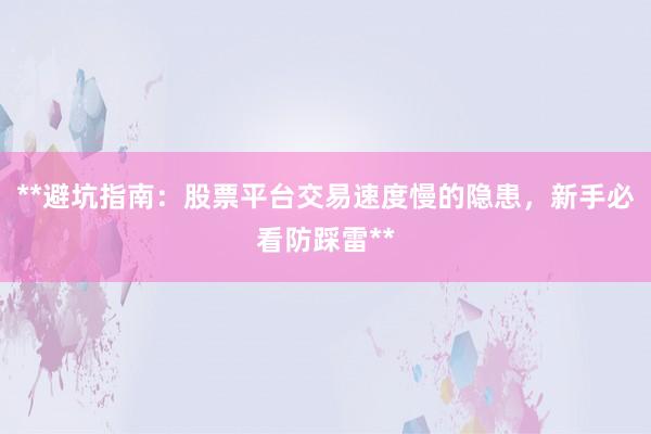 **避坑指南：股票平台交易速度慢的隐患，新手必看防踩雷**
