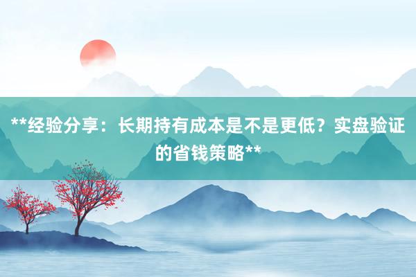 **经验分享:长期持有成本是不是更低?实盘验证的省钱策略**