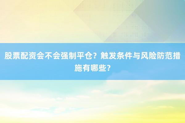 股票配资会不会强制平仓？触发条件与风险防范措施有哪些？