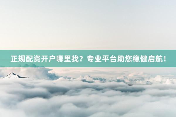 正规配资开户哪里找？专业平台助您稳健启航！