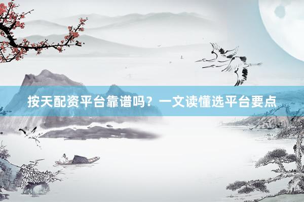按天配资平台靠谱吗？一文读懂选平台要点