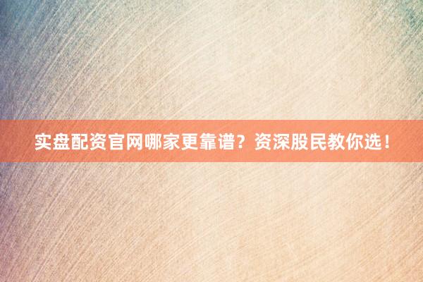 实盘配资官网哪家更靠谱？资深股民教你选！