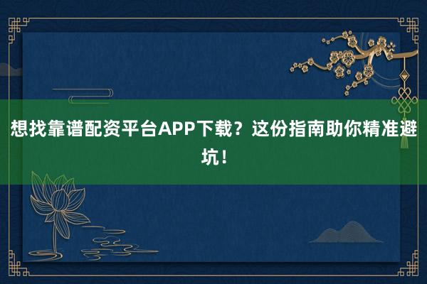 想找靠谱配资平台APP下载？这份指南助你精准避坑！