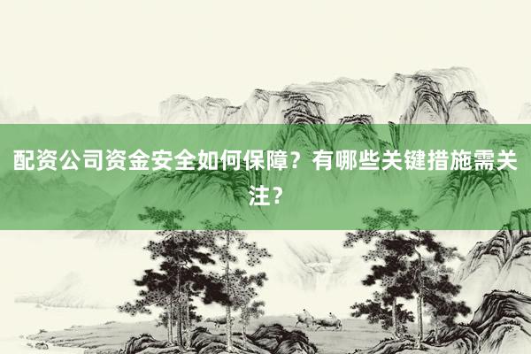 配资公司资金安全如何保障？有哪些关键措施需关注？