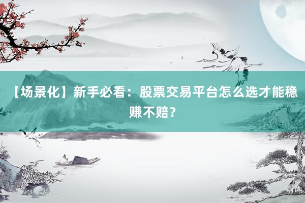 【场景化】新手必看：股票交易平台怎么选才能稳赚不赔？