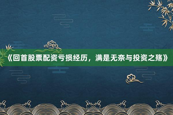 《回首股票配资亏损经历，满是无奈与投资之殇》